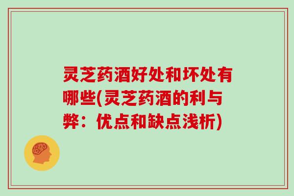 灵芝药酒好处和坏处有哪些(灵芝药酒的利与弊：优点和缺点浅析)