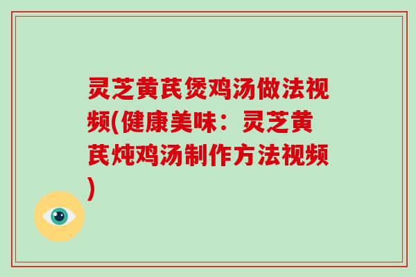 灵芝黄芪煲鸡汤做法视频(健康美味：灵芝黄芪炖鸡汤制作方法视频)