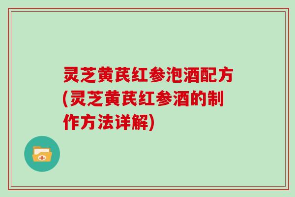 灵芝黄芪红参泡酒配方(灵芝黄芪红参酒的制作方法详解)