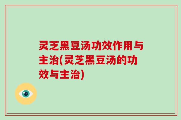 灵芝黑豆汤功效作用与主治(灵芝黑豆汤的功效与主治)