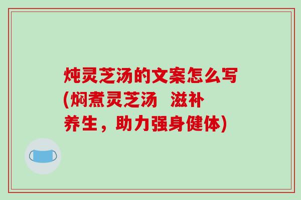 炖灵芝汤的文案怎么写(焖煮灵芝汤  滋补养生，助力强身健体)