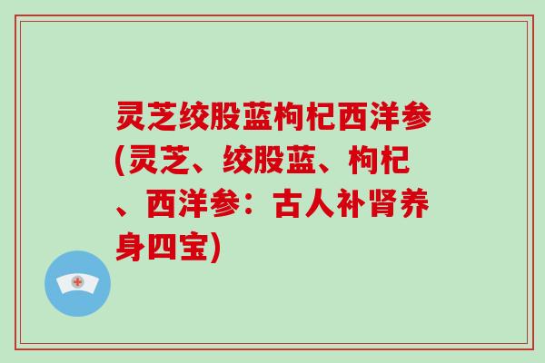 灵芝绞股蓝枸杞西洋参(灵芝、绞股蓝、枸杞、西洋参：古人补肾养身四宝)