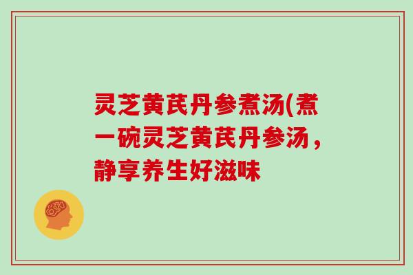 灵芝黄芪丹参煮汤(煮一碗灵芝黄芪丹参汤,静享养生好滋味