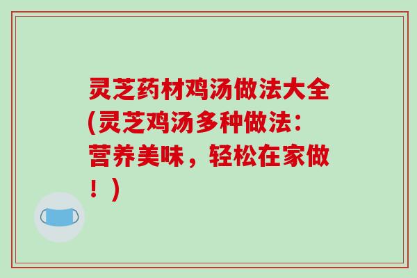 灵芝药材鸡汤做法大全(灵芝鸡汤多种做法：营养美味，轻松在家做！)