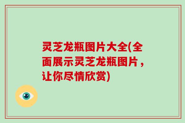 灵芝龙瓶图片大全(全面展示灵芝龙瓶图片，让你尽情欣赏)