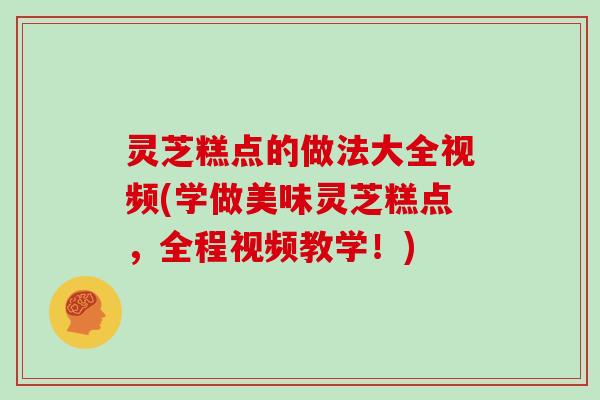 灵芝糕点的做法大全视频(学做美味灵芝糕点，全程视频教学！)