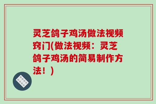 灵芝鸽子鸡汤做法视频窍门(做法视频：灵芝鸽子鸡汤的简易制作方法！)