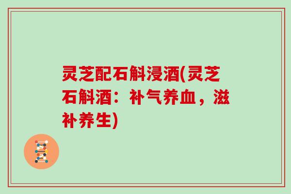 灵芝配石斛浸酒(灵芝石斛酒：补气养血，滋补养生)
