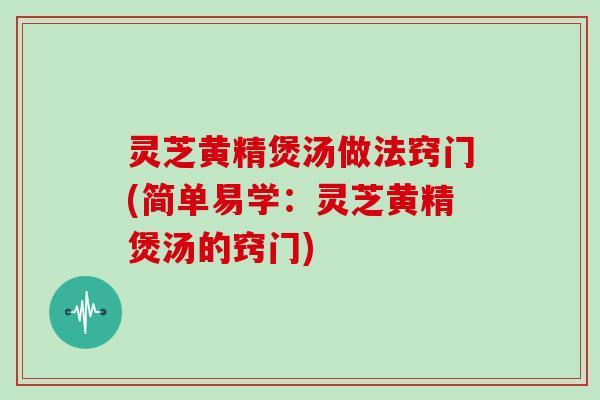 灵芝黄精煲汤做法窍门(简单易学：灵芝黄精煲汤的窍门)