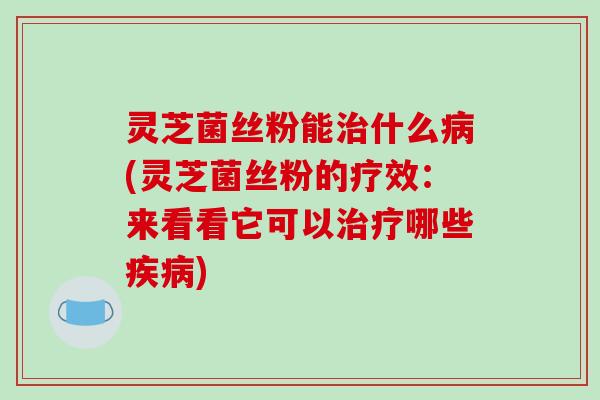 灵芝菌丝粉能治什么病(灵芝菌丝粉的疗效：来看看它可以治疗哪些疾病)