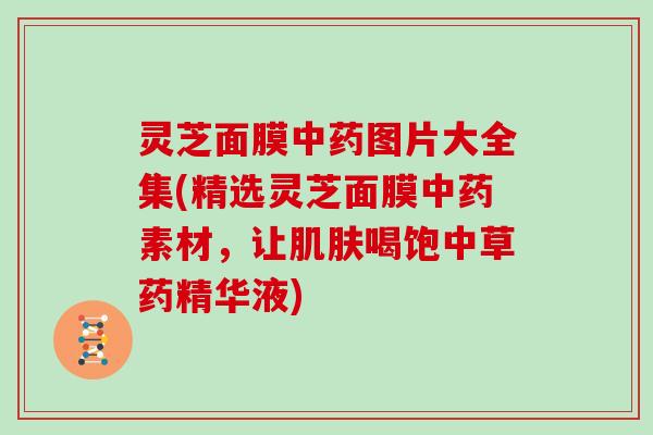 灵芝面膜中药图片大全集(精选灵芝面膜中药素材,让肌肤喝饱中草药精华液)
