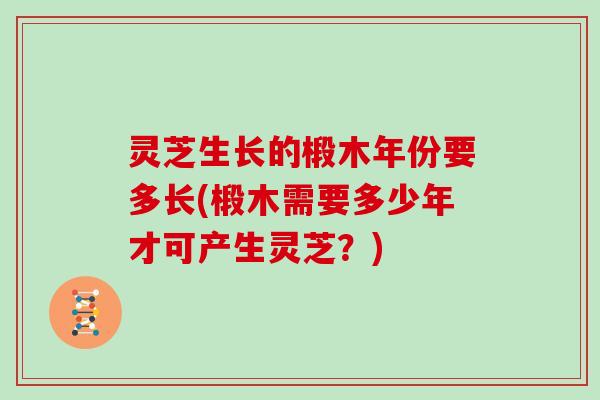 灵芝生长的椴木年份要多长(椴木需要多少年才可产生灵芝?)