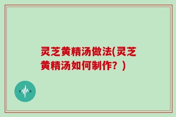 灵芝黄精汤做法(灵芝黄精汤如何制作?)