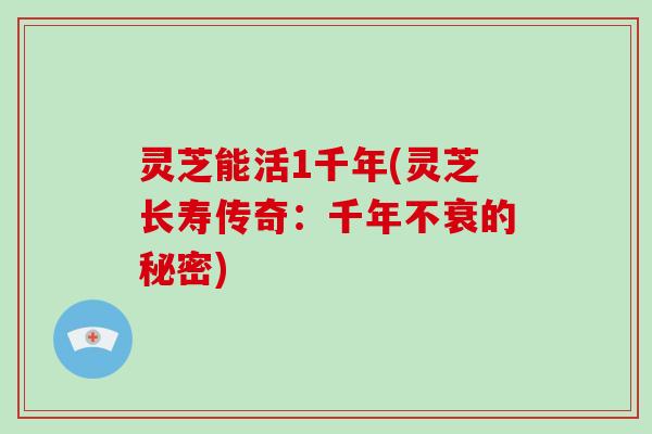 灵芝能活1千年(灵芝长寿传奇：千年不衰的秘密)