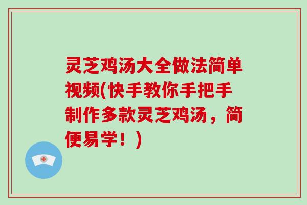 灵芝鸡汤大全做法简单视频(快手教你手把手制作多款灵芝鸡汤，简便易学！)