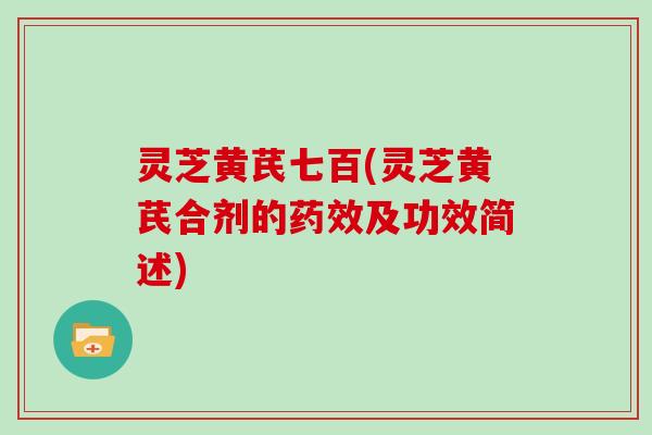 灵芝黄芪七百(灵芝黄芪合剂的药效及功效简述)