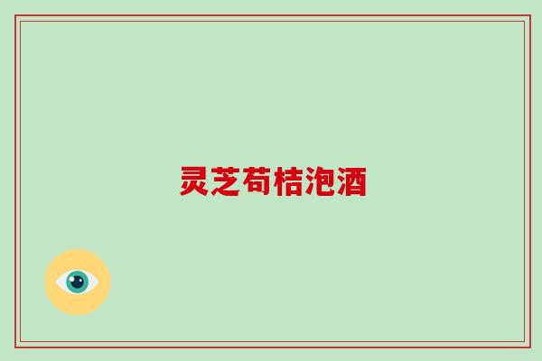 灵芝苟桔泡酒