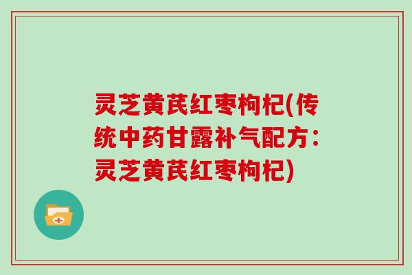 灵芝黄芪红枣枸杞(传统中药甘露补气配方:灵芝黄芪红枣枸杞)