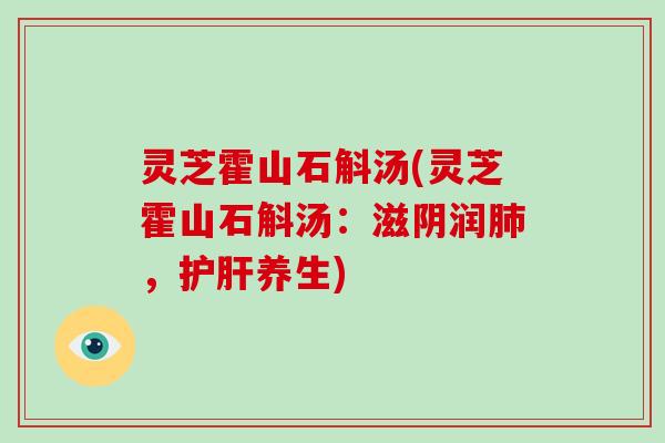 灵芝霍山石斛汤(灵芝霍山石斛汤:滋阴润肺,护肝养生)