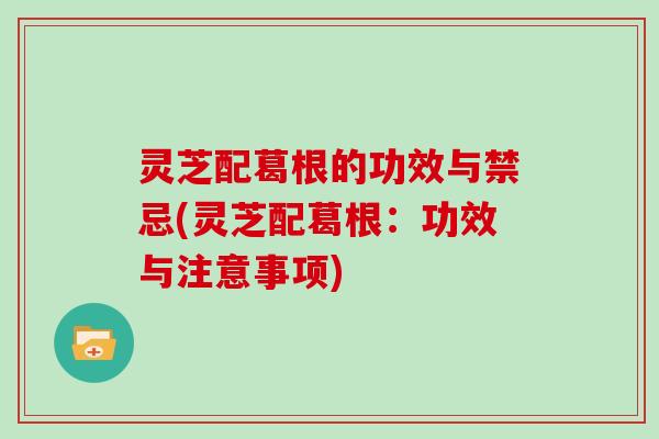 灵芝配葛根的功效与禁忌(灵芝配葛根:功效与注意事项)