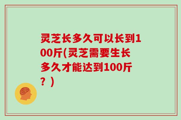 灵芝长多久可以长到100斤(灵芝需要生长多久才能达到100斤?)