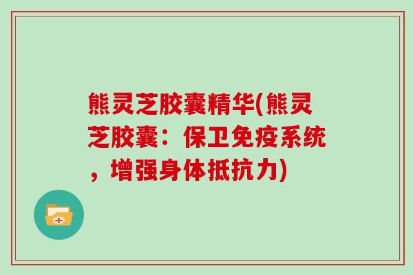 熊灵芝胶囊精华(熊灵芝胶囊:保卫免疫系统,增强身体抵抗力)