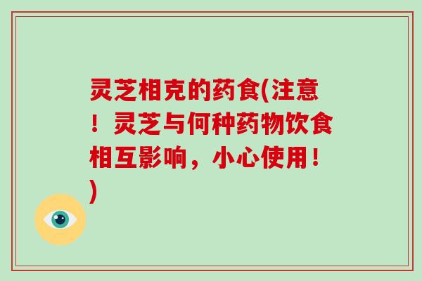 灵芝相克的药食(注意!灵芝与何种药物饮食相互影响,小心使用!)