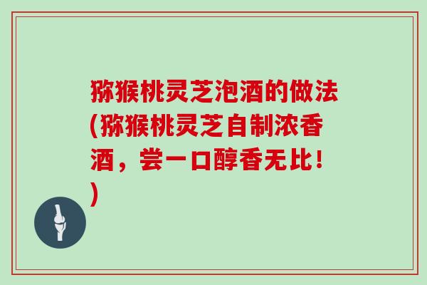 猕猴桃灵芝泡酒的做法(猕猴桃灵芝自制浓香酒,尝一口醇香无比!)