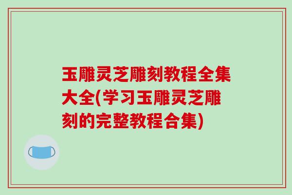 玉雕灵芝雕刻教程全集大全(学习玉雕灵芝雕刻的完整教程合集)