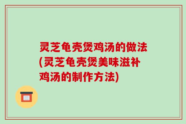 灵芝龟壳煲鸡汤的做法(灵芝龟壳煲美味滋补鸡汤的制作方法)
