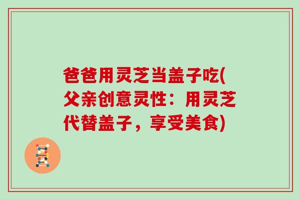 爸爸用灵芝当盖子吃(父亲创意灵性：用灵芝代替盖子，享受美食)