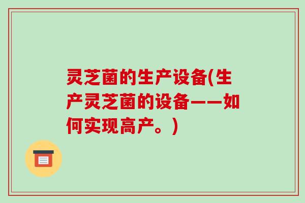 灵芝菌的生产设备(生产灵芝菌的设备——如何实现高产。)