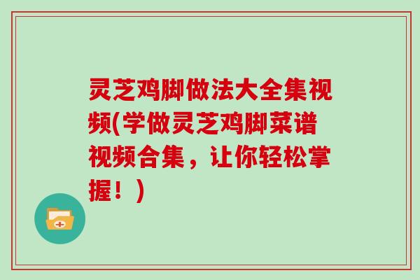 灵芝鸡脚做法大全集视频(学做灵芝鸡脚菜谱视频合集，让你轻松掌握！)