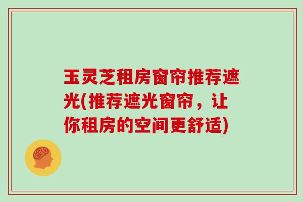玉灵芝租房窗帘推荐遮光(推荐遮光窗帘，让你租房的空间更舒适)