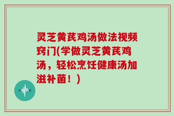 灵芝黄芪鸡汤做法视频窍门(学做灵芝黄芪鸡汤,轻松烹饪健康汤加滋补菌!)