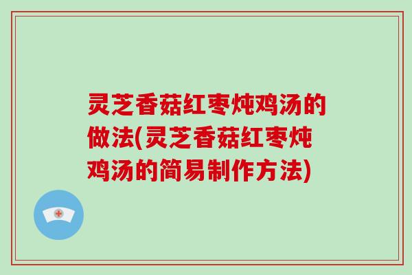 灵芝香菇红枣炖鸡汤的做法(灵芝香菇红枣炖鸡汤的简易制作方法)