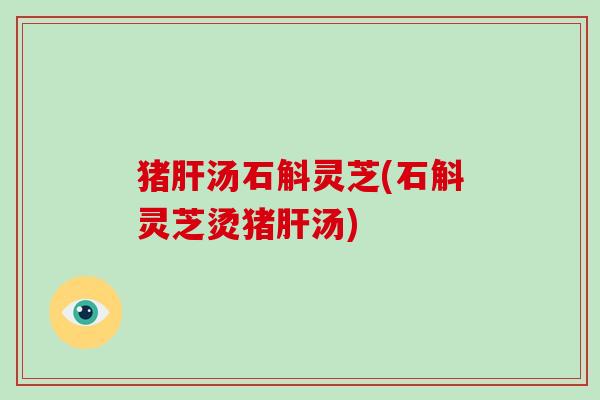 猪肝汤石斛灵芝(石斛灵芝烫猪肝汤)