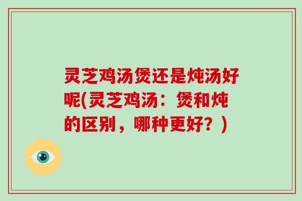灵芝鸡汤煲还是炖汤好呢(灵芝鸡汤:煲和炖的区别,哪种更好?)