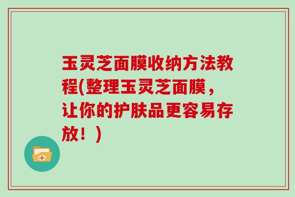 玉灵芝面膜收纳方法教程(整理玉灵芝面膜,让你的护肤品更容易存放!)