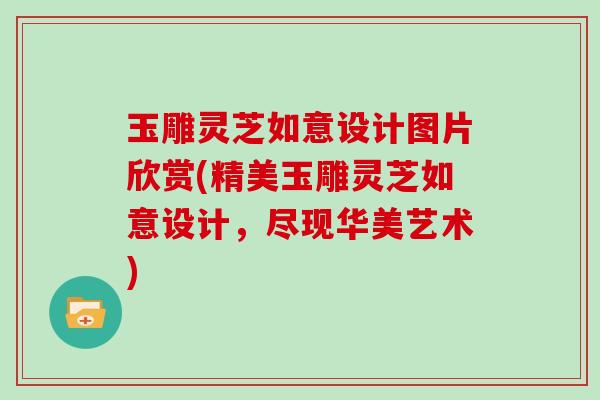 玉雕灵芝如意设计图片欣赏(精美玉雕灵芝如意设计,尽现华美艺术)