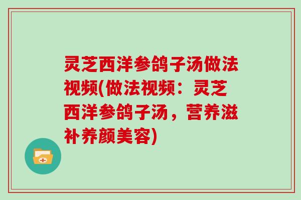 灵芝西洋参鸽子汤做法视频(做法视频:灵芝西洋参鸽子汤,营养滋补养颜美容)