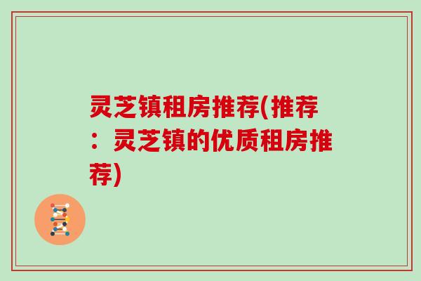 灵芝镇租房推荐(推荐:灵芝镇的优质租房推荐)