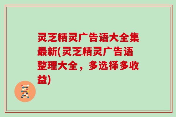 灵芝精灵广告语大全集最新(灵芝精灵广告语整理大全,多选择多收益)