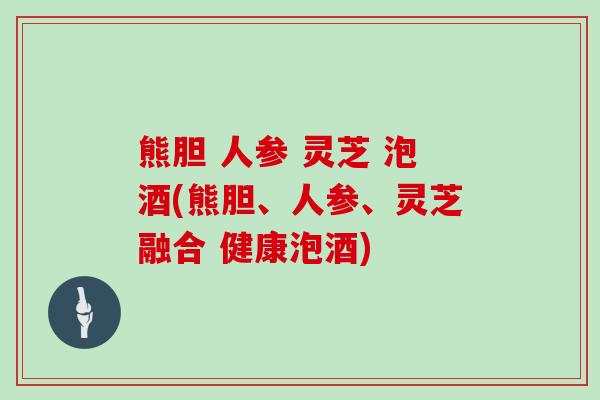 熊胆 人参 灵芝 泡酒(熊胆、人参、灵芝融合 健康泡酒)