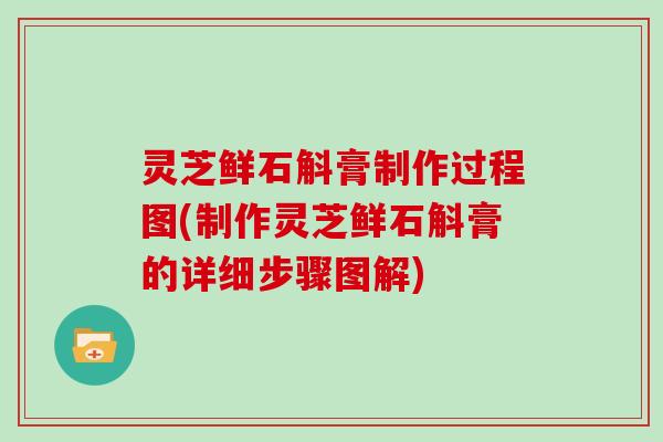 灵芝鲜石斛膏制作过程图(制作灵芝鲜石斛膏的详细步骤图解)