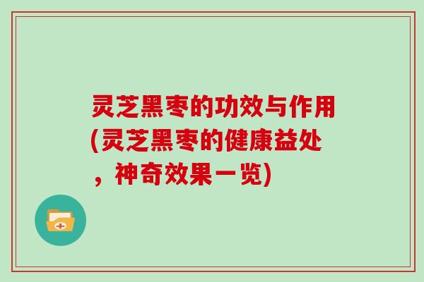 灵芝黑枣的功效与作用(灵芝黑枣的健康益处,神奇效果一览)