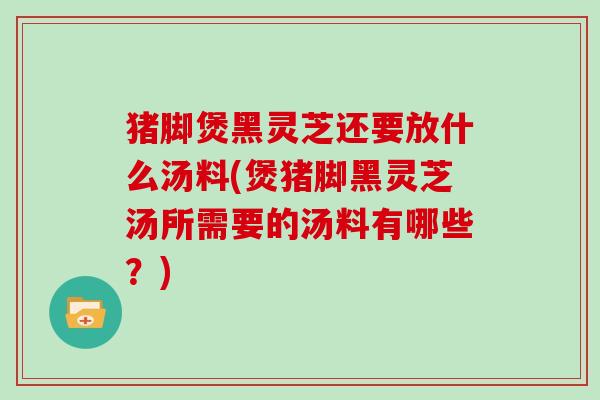 猪脚煲黑灵芝还要放什么汤料(煲猪脚黑灵芝汤所需要的汤料有哪些?)