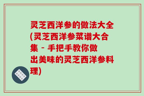 灵芝西洋参的做法大全(灵芝西洋参菜谱大合集 - 手把手教你做出美味的灵芝西洋参料理)