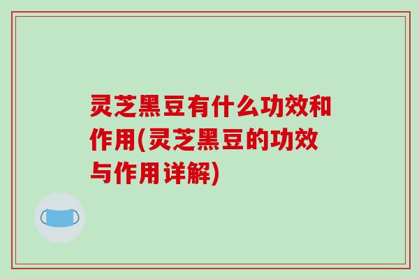 灵芝黑豆有什么功效和作用(灵芝黑豆的功效与作用详解)