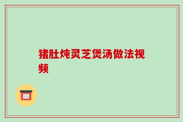 猪肚炖灵芝煲汤做法视频